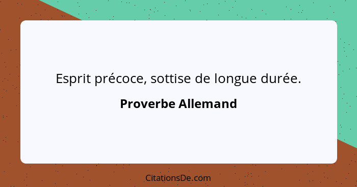 Esprit précoce, sottise de longue durée.... - Proverbe Allemand