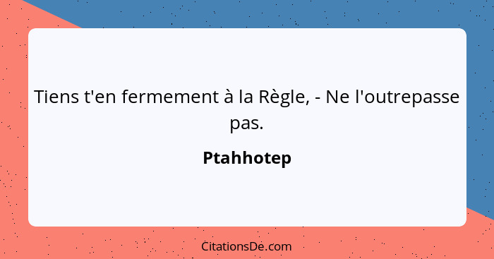 Tiens t'en fermement à la Règle, - Ne l'outrepasse pas.... - Ptahhotep