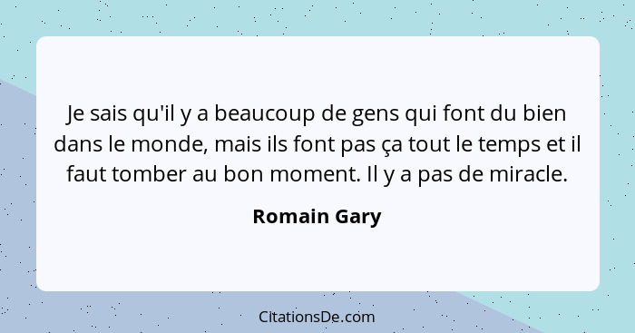 Je sais qu'il y a beaucoup de gens qui font du bien dans le monde, mais ils font pas ça tout le temps et il faut tomber au bon moment. I... - Romain Gary