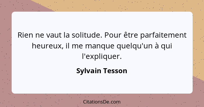 Rien ne vaut la solitude. Pour être parfaitement heureux, il me manque quelqu'un à qui l'expliquer.... - Sylvain Tesson