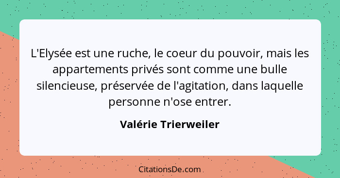 L'Elysée est une ruche, le coeur du pouvoir, mais les appartements privés sont comme une bulle silencieuse, préservée de l'agita... - Valérie Trierweiler