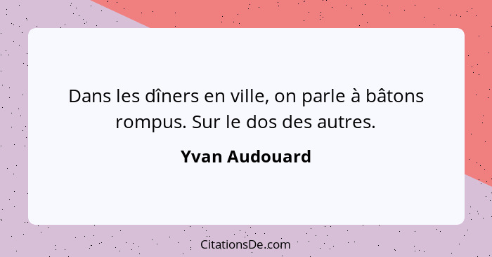 Dans les dîners en ville, on parle à bâtons rompus. Sur le dos des autres.... - Yvan Audouard