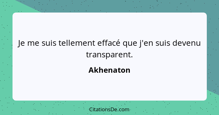 Je me suis tellement effacé que j'en suis devenu transparent.... - Akhenaton