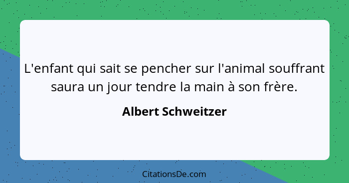 L'enfant qui sait se pencher sur l'animal souffrant saura un jour tendre la main à son frère.... - Albert Schweitzer