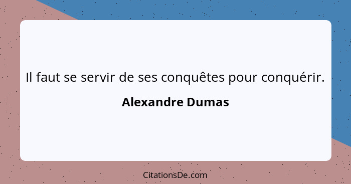 Il faut se servir de ses conquêtes pour conquérir.... - Alexandre Dumas