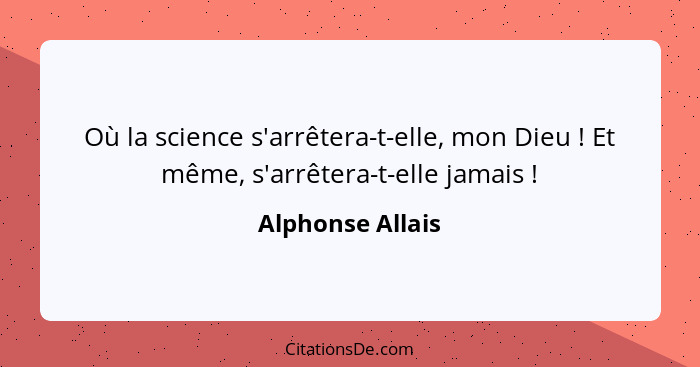 Où la science s'arrêtera-t-elle, mon Dieu ! Et même, s'arrêtera-t-elle jamais !... - Alphonse Allais