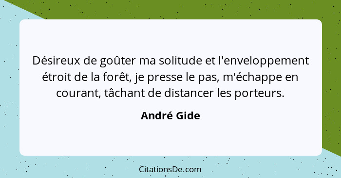 Désireux de goûter ma solitude et l'enveloppement étroit de la forêt, je presse le pas, m'échappe en courant, tâchant de distancer les po... - André Gide