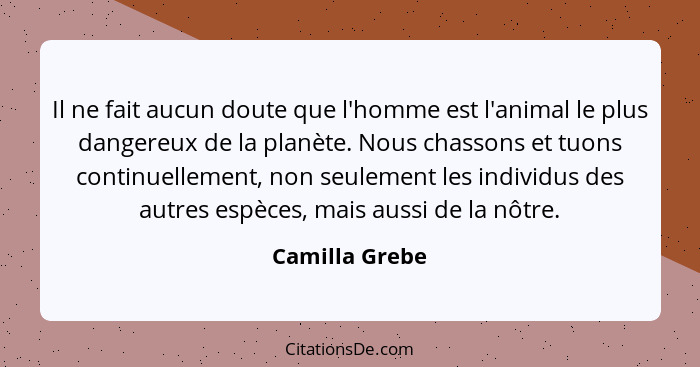 Il ne fait aucun doute que l'homme est l'animal le plus dangereux de la planète. Nous chassons et tuons continuellement, non seulement... - Camilla Grebe