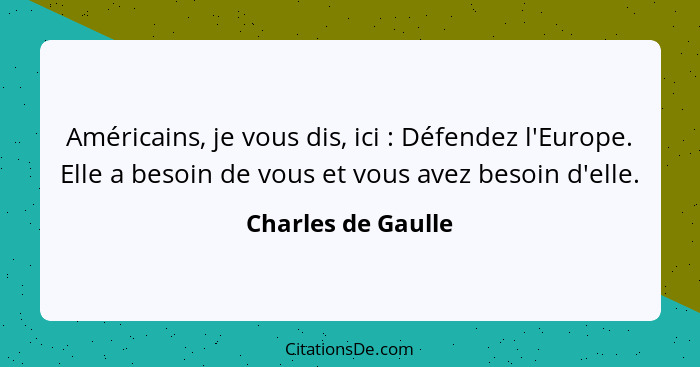 Américains, je vous dis, ici : Défendez l'Europe. Elle a besoin de vous et vous avez besoin d'elle.... - Charles de Gaulle