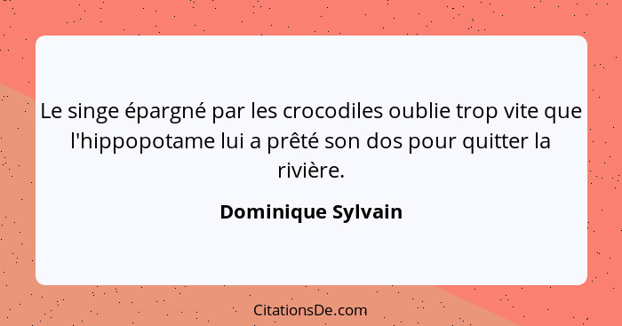 Le singe épargné par les crocodiles oublie trop vite que l'hippopotame lui a prêté son dos pour quitter la rivière.... - Dominique Sylvain