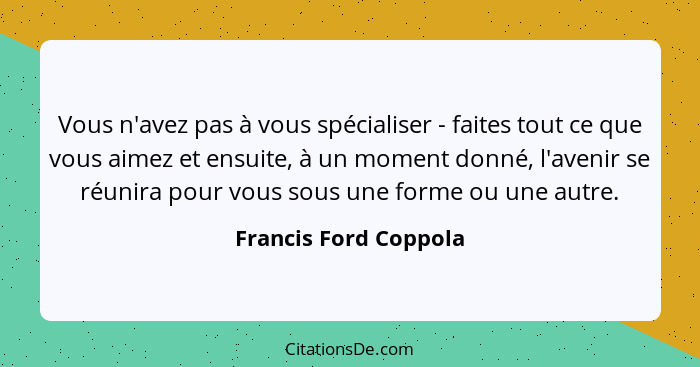 Vous n'avez pas à vous spécialiser - faites tout ce que vous aimez et ensuite, à un moment donné, l'avenir se réunira pour vous... - Francis Ford Coppola