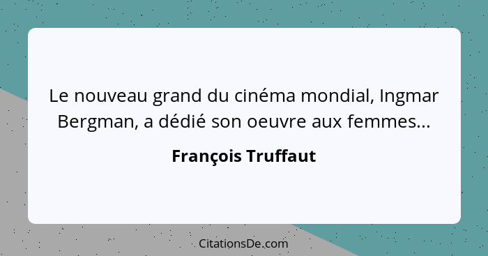 Le nouveau grand du cinéma mondial, Ingmar Bergman, a dédié son oeuvre aux femmes...... - François Truffaut