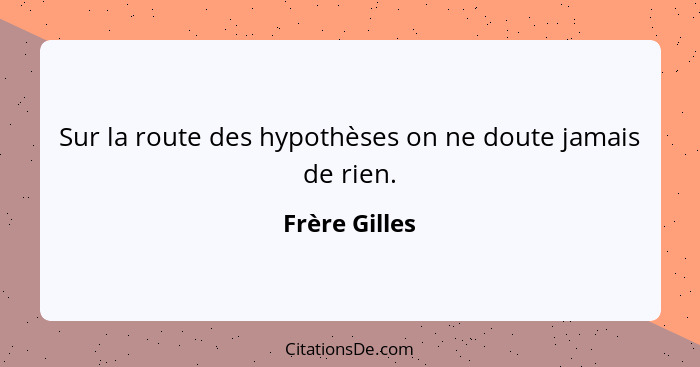 Sur la route des hypothèses on ne doute jamais de rien.... - Frère Gilles