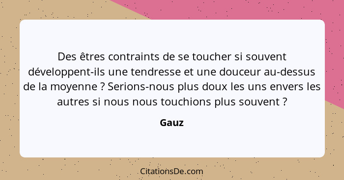 Des êtres contraints de se toucher si souvent développent-ils une tendresse et une douceur au-dessus de la moyenne ? Serions-nous plus dou... - Gauz