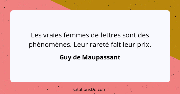 Les vraies femmes de lettres sont des phénomènes. Leur rareté fait leur prix.... - Guy de Maupassant