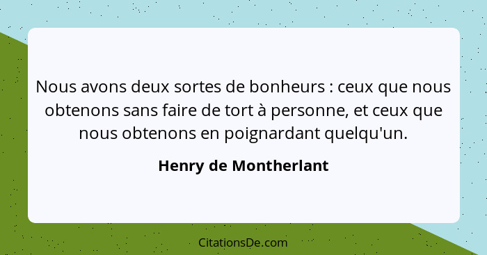 Nous avons deux sortes de bonheurs : ceux que nous obtenons sans faire de tort à personne, et ceux que nous obtenons en po... - Henry de Montherlant