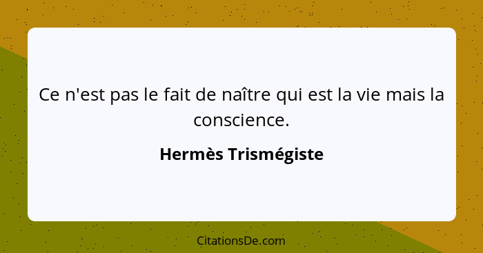 Ce n'est pas le fait de naître qui est la vie mais la conscience.... - Hermès Trismégiste