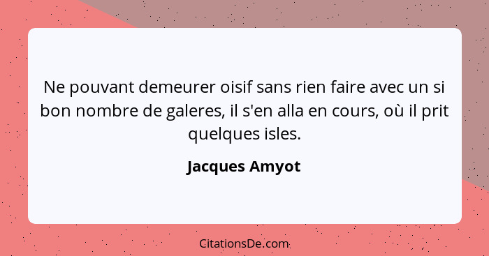 Ne pouvant demeurer oisif sans rien faire avec un si bon nombre de galeres, il s'en alla en cours, où il prit quelques isles.... - Jacques Amyot