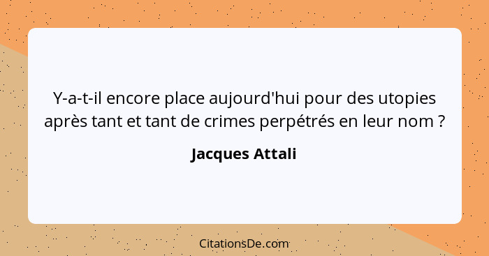 Y-a-t-il encore place aujourd'hui pour des utopies après tant et tant de crimes perpétrés en leur nom ?... - Jacques Attali