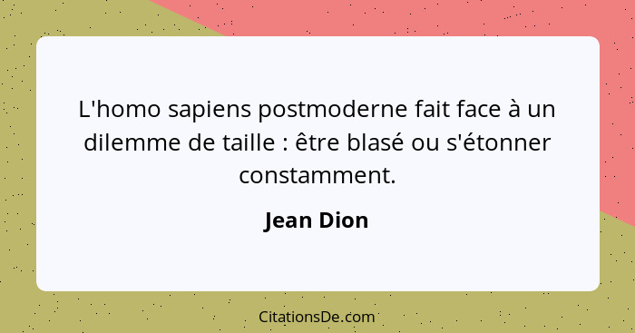 L'homo sapiens postmoderne fait face à un dilemme de taille : être blasé ou s'étonner constamment.... - Jean Dion