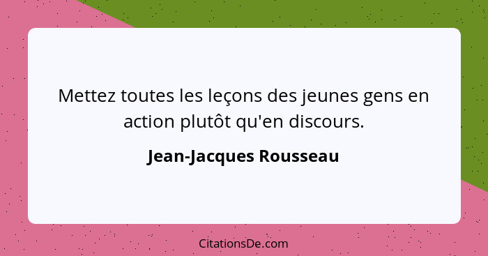 Mettez toutes les leçons des jeunes gens en action plutôt qu'en discours.... - Jean-Jacques Rousseau