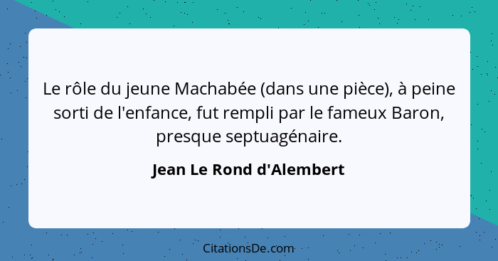 Le rôle du jeune Machabée (dans une pièce), à peine sorti de l'enfance, fut rempli par le fameux Baron, presque septuagé... - Jean Le Rond d'Alembert