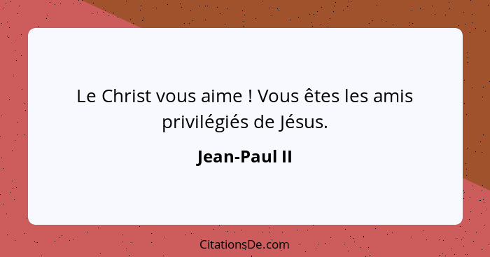 Le Christ vous aime ! Vous êtes les amis privilégiés de Jésus.... - Jean-Paul II