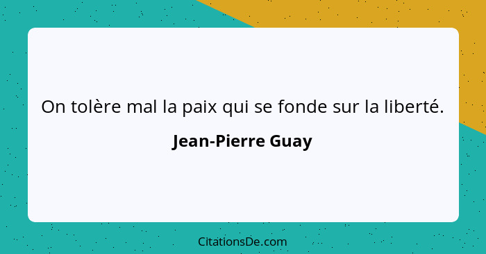 On tolère mal la paix qui se fonde sur la liberté.... - Jean-Pierre Guay