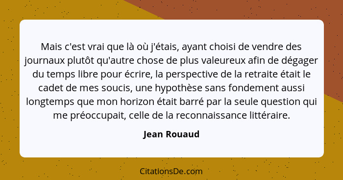 Mais c'est vrai que là où j'étais, ayant choisi de vendre des journaux plutôt qu'autre chose de plus valeureux afin de dégager du temps... - Jean Rouaud