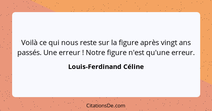 Voilà ce qui nous reste sur la figure après vingt ans passés. Une erreur ! Notre figure n'est qu'une erreur.... - Louis-Ferdinand Céline