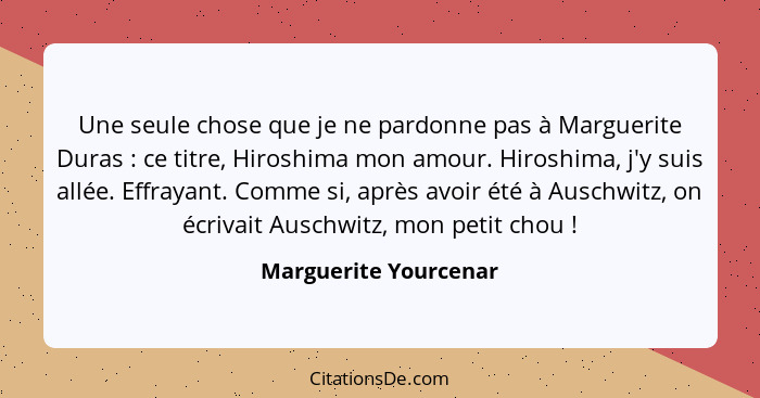 Une seule chose que je ne pardonne pas à Marguerite Duras : ce titre, Hiroshima mon amour. Hiroshima, j'y suis allée. Effr... - Marguerite Yourcenar