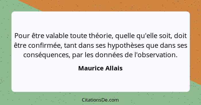 Pour être valable toute théorie, quelle qu'elle soit, doit être confirmée, tant dans ses hypothèses que dans ses conséquences, par le... - Maurice Allais