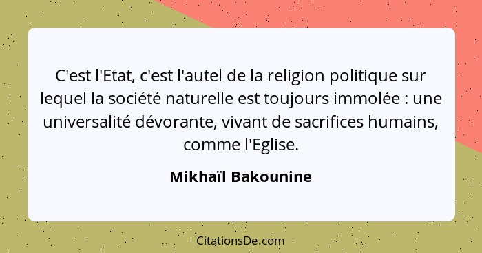 C'est l'Etat, c'est l'autel de la religion politique sur lequel la société naturelle est toujours immolée : une universalité... - Mikhaïl Bakounine