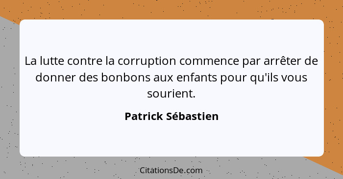 La lutte contre la corruption commence par arrêter de donner des bonbons aux enfants pour qu'ils vous sourient.... - Patrick Sébastien