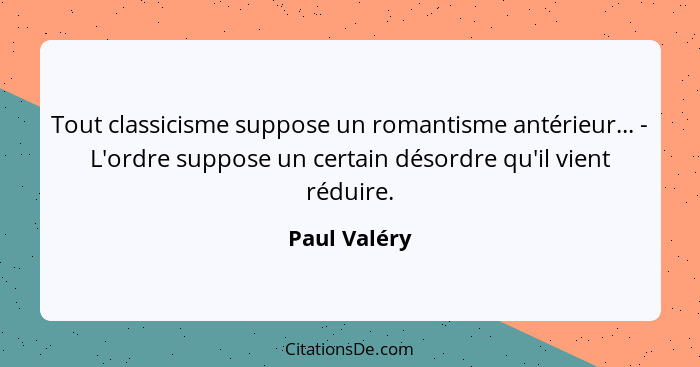 Tout classicisme suppose un romantisme antérieur... - L'ordre suppose un certain désordre qu'il vient réduire.... - Paul Valéry