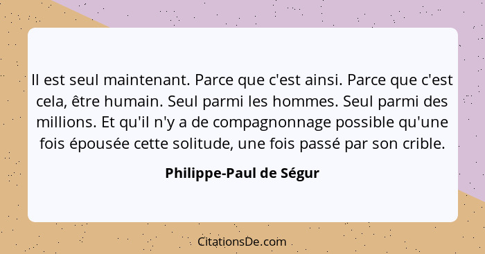 Il est seul maintenant. Parce que c'est ainsi. Parce que c'est cela, être humain. Seul parmi les hommes. Seul parmi des milli... - Philippe-Paul de Ségur