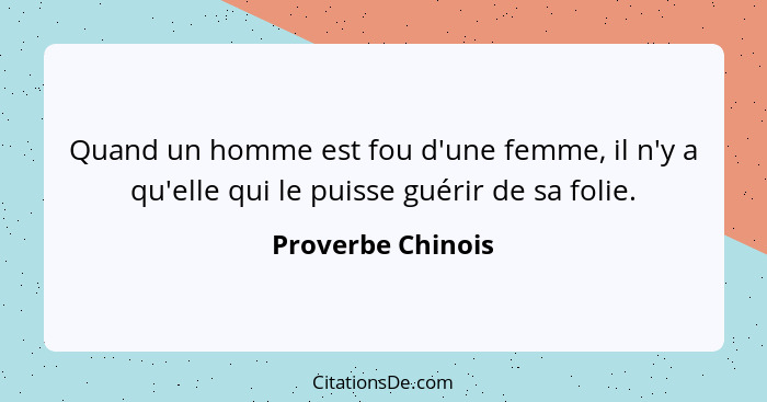 Quand un homme est fou d'une femme, il n'y a qu'elle qui le puisse guérir de sa folie.... - Proverbe Chinois