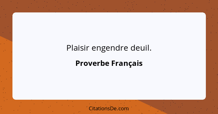 Plaisir engendre deuil.... - Proverbe Français