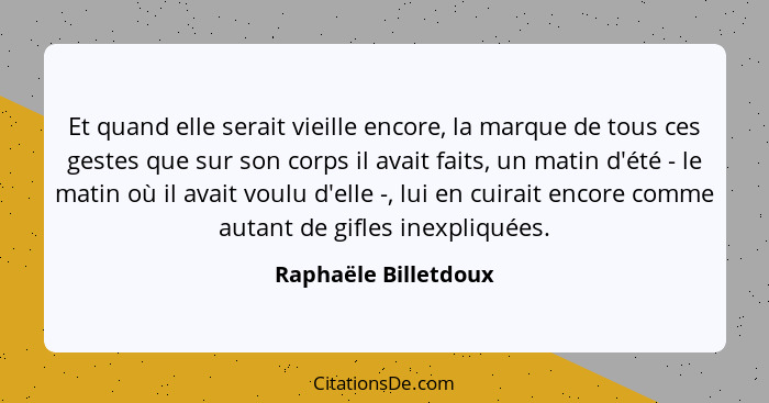 Et quand elle serait vieille encore, la marque de tous ces gestes que sur son corps il avait faits, un matin d'été - le matin où... - Raphaële Billetdoux