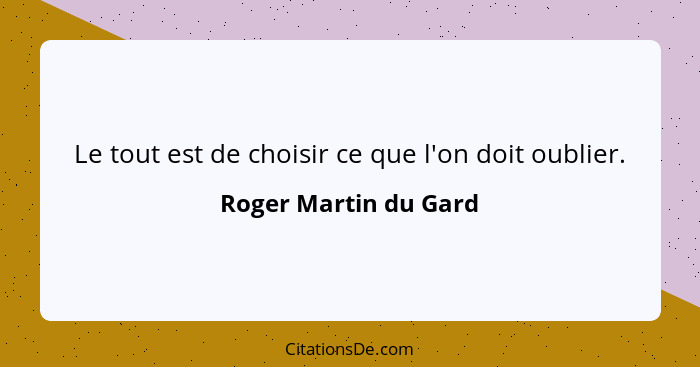 Le tout est de choisir ce que l'on doit oublier.... - Roger Martin du Gard