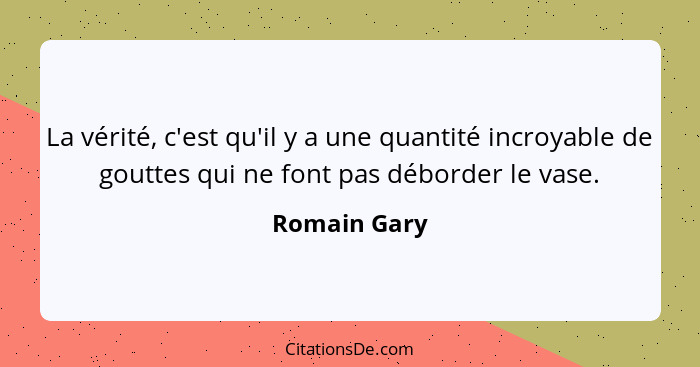 La vérité, c'est qu'il y a une quantité incroyable de gouttes qui ne font pas déborder le vase.... - Romain Gary