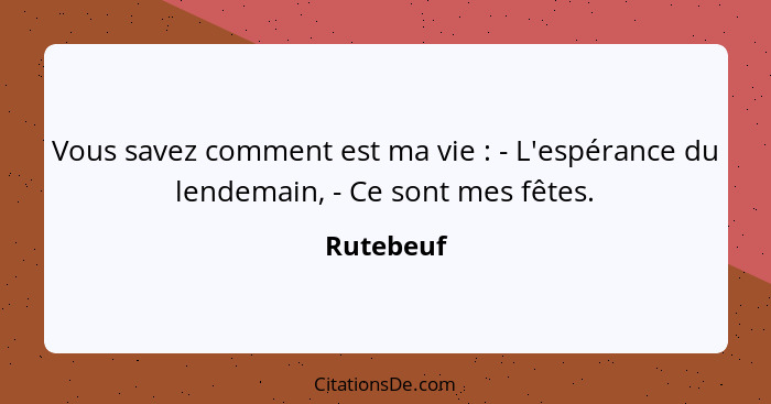 Vous savez comment est ma vie : - L'espérance du lendemain, - Ce sont mes fêtes.... - Rutebeuf