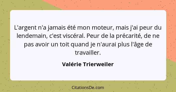 L'argent n'a jamais été mon moteur, mais j'ai peur du lendemain, c'est viscéral. Peur de la précarité, de ne pas avoir un toit q... - Valérie Trierweiler