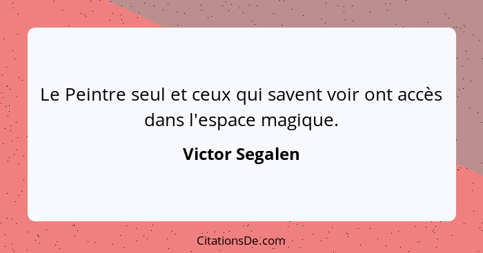 Le Peintre seul et ceux qui savent voir ont accès dans l'espace magique.... - Victor Segalen