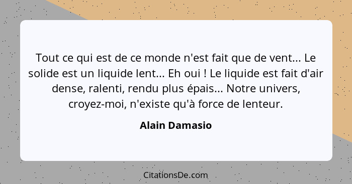 Tout ce qui est de ce monde n'est fait que de vent... Le solide est un liquide lent... Eh oui ! Le liquide est fait d'air dense,... - Alain Damasio