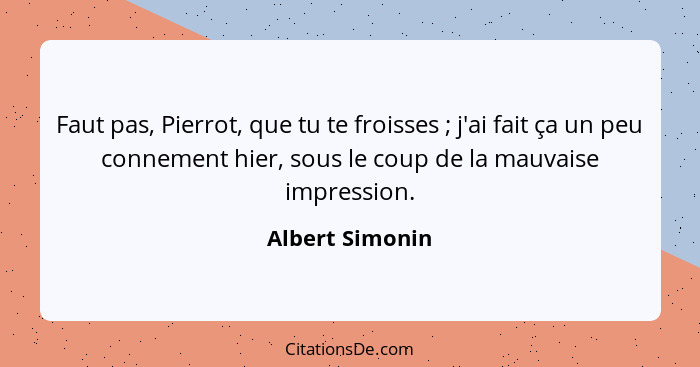 Faut pas, Pierrot, que tu te froisses ; j'ai fait ça un peu connement hier, sous le coup de la mauvaise impression.... - Albert Simonin