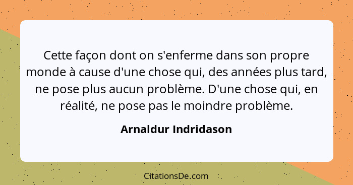 Cette façon dont on s'enferme dans son propre monde à cause d'une chose qui, des années plus tard, ne pose plus aucun problème.... - Arnaldur Indridason