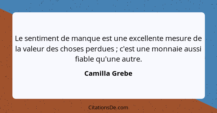 Le sentiment de manque est une excellente mesure de la valeur des choses perdues ; c'est une monnaie aussi fiable qu'une autre.... - Camilla Grebe