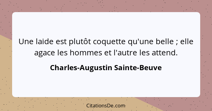 Une laide est plutôt coquette qu'une belle ; elle agace les hommes et l'autre les attend.... - Charles-Augustin Sainte-Beuve