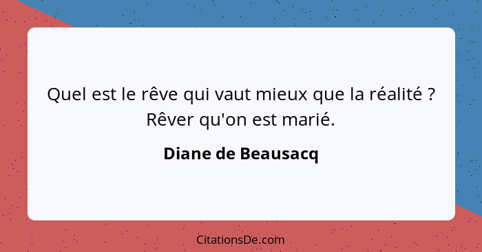 Quel est le rêve qui vaut mieux que la réalité ? Rêver qu'on est marié.... - Diane de Beausacq